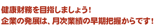 健康財務を目指しましょう！企業の発展は、月次業績の早期把握からです！